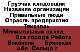 Грузчик-кладовщик › Название организации ­ Правильные люди › Отрасль предприятия ­ Текстиль › Минимальный оклад ­ 26 000 - Все города Работа » Вакансии   . Брянская обл.,Сельцо г.